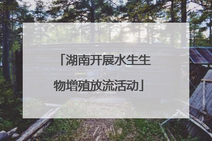 湖南开展水生生物增殖放流活动