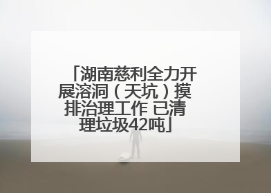 湖南慈利全力开展溶洞（天坑）摸排治理工作 已清理垃圾42吨