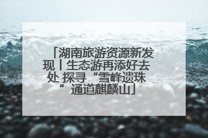 湖南旅游资源新发现丨生态游再添好去处 探寻“雪峰遗珠”通道麒麟山