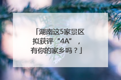 湖南这5家景区拟获评“4A”，有你的家乡吗？