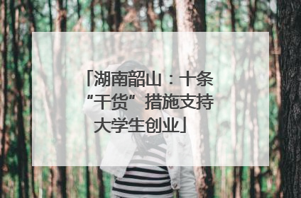 湖南韶山：十条“干货”措施支持大学生创业