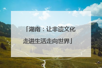 湖南：让非遗文化走进生活走向世界