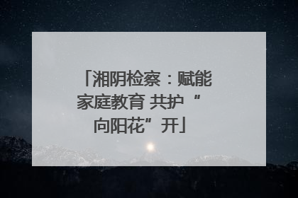 湘阴检察：赋能家庭教育 共护“向阳花”开