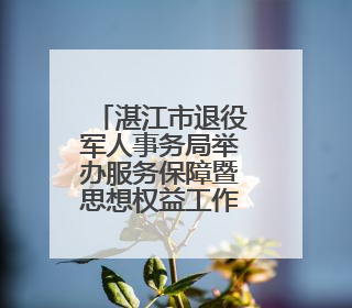湛江市退役军人事务局举办服务保障暨思想权益工作能力提升培训班