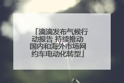 滴滴发布气候行动报告 持续推动国内和海外市场网约车电动化转型