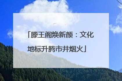 滕王阁焕新颜：文化地标升腾市井烟火