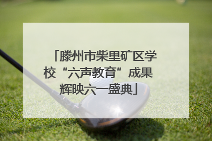 滕州市柴里矿区学校“六声教育”成果辉映六一盛典