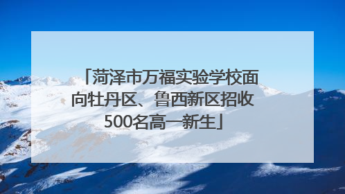 菏泽市万福实验学校面向牡丹区、鲁西新区招收500名高一新生