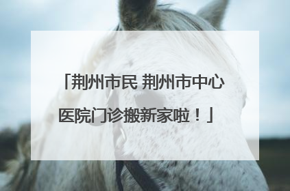 荆州市民 荆州市中心医院门诊搬新家啦！