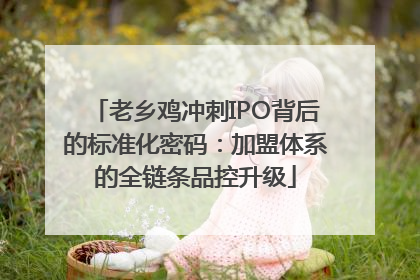 老乡鸡冲刺IPO背后的标准化密码：加盟体系的全链条品控升级