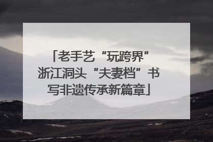 老手艺“玩跨界” 浙江洞头“夫妻档”书写非遗传承新篇章