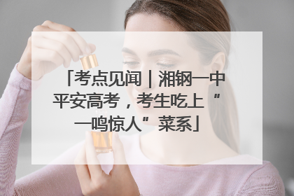 考点见闻｜湘钢一中平安高考，考生吃上“一鸣惊人”菜系