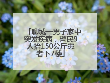 聊城一男子家中突发疾病，警民9人抬150公斤患者下7楼