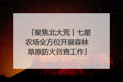 聚焦北大荒丨七星农场全方位开展森林草原防火督查工作