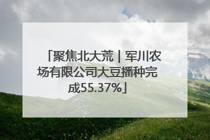 聚焦北大荒｜军川农场有限公司大豆播种完成55.37%