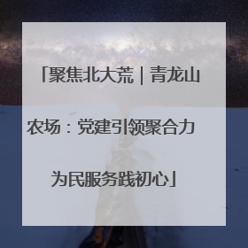 聚焦北大荒｜青龙山农场：党建引领聚合力 为民服务践初心