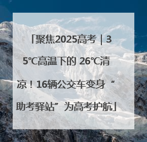 聚焦2025高考｜35℃高温下的 26℃清凉！16辆公交车变身“助考驿站”为高考护航