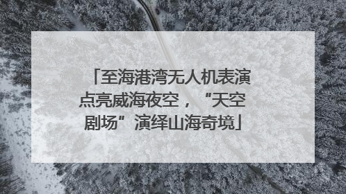 至海港湾无人机表演点亮威海夜空，“天空剧场”演绎山海奇境