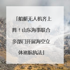 船艇无人机齐上阵！山东海事联合多部门开展海空立体巡航执法