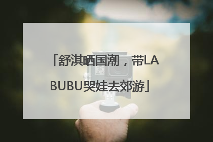 舒淇晒国潮，带LABUBU哭娃去郊游