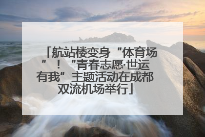 航站楼变身“体育场”！“青春志愿·世运有我”主题活动在成都双流机场举行