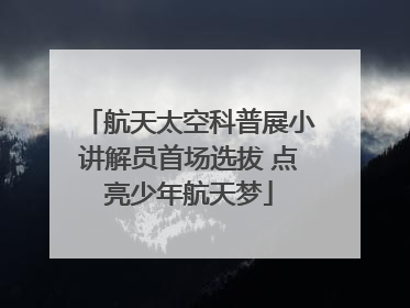 航天太空科普展小讲解员首场选拔 点亮少年航天梦