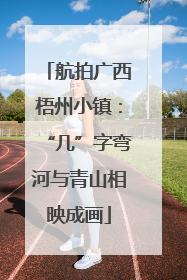 航拍广西梧州小镇：“几”字弯河与青山相映成画