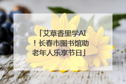 艾草香里学AI！长春市图书馆助老年人乐享节日