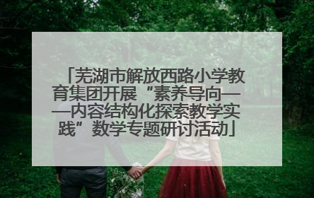 芜湖市解放西路小学教育集团开展“素养导向——内容结构化探索教学实践”数学专题研讨活动