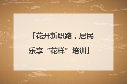 花开新职路，居民乐享“花样”培训