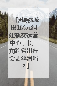苏皖3城投1亿元组建轨交运营中心，长三角跨省出行会更丝滑吗？