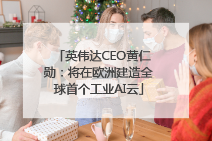 英伟达CEO黄仁勋：将在欧洲建造全球首个工业AI云