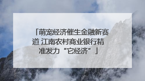 萌宠经济催生金融新赛道 江南农村商业银行精准发力“它经济”