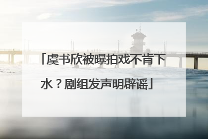 虞书欣被曝拍戏不肯下水？剧组发声明辟谣