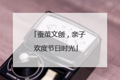 蚕茧文创，亲子欢度节日时光