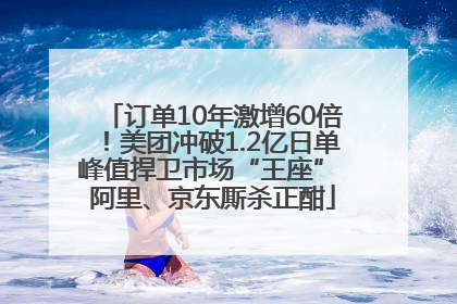 订单10年激增60倍！美团冲破1.2亿日单峰值捍卫市场“王座” 阿里、京东厮杀正酣