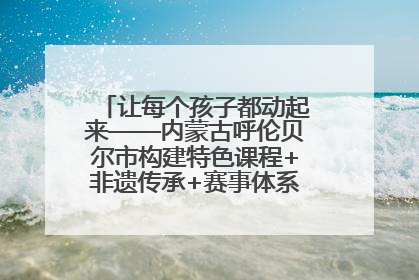 让每个孩子都动起来——内蒙古呼伦贝尔市构建特色课程+非遗传承+赛事体系校园体育生态链