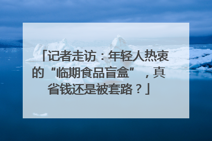 记者走访：年轻人热衷的“临期食品盲盒”，真省钱还是被套路？