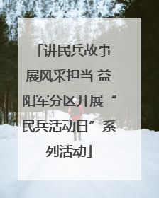 讲民兵故事 展风采担当 益阳军分区开展“民兵活动日”系列活动