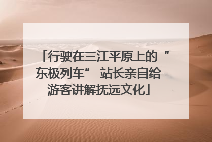 行驶在三江平原上的“东极列车” 站长亲自给游客讲解抚远文化