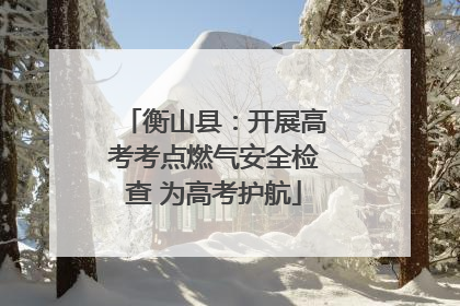 衡山县：开展高考考点燃气安全检查 为高考护航