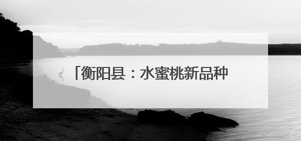 衡阳县：水蜜桃新品种上市夏日采摘引客来