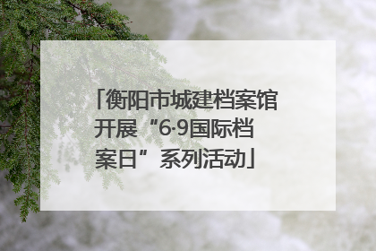 衡阳市城建档案馆开展“6·9国际档案日”系列活动