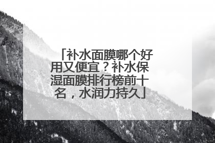 补水面膜哪个好用又便宜？补水保湿面膜排行榜前十名，水润力持久