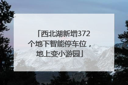 西北湖新增372个地下智能停车位，地上变小游园