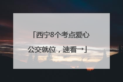 西宁8个考点爱心公交就位，速看→