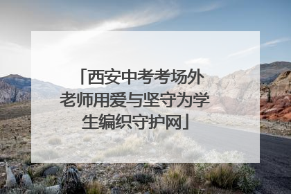 西安中考考场外 老师用爱与坚守为学生编织守护网