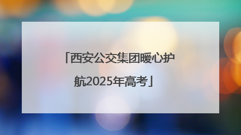 西安公交集团暖心护航2025年高考