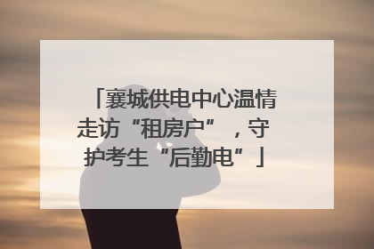 襄城供电中心温情走访“租房户”，守护考生“后勤电”