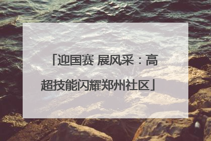 迎国赛 展风采：高超技能闪耀郑州社区